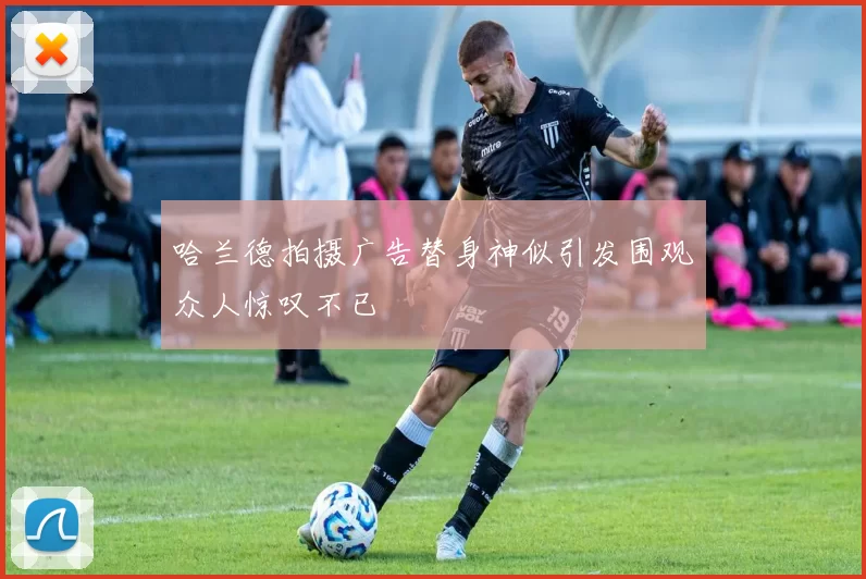 哈兰德拍摄广告替身神似引发围观众人惊叹不已