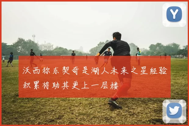 沃西称东契奇是湖人未来之星经验积累将助其更上一层楼