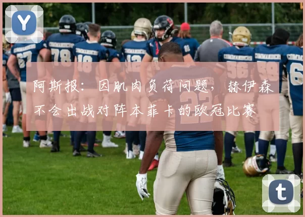 阿斯报：因肌肉负荷问题，赫伊森不会出战对阵本菲卡的欧冠比赛