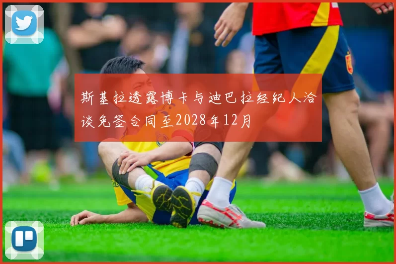 斯基拉透露博卡与迪巴拉经纪人洽谈免签合同至2028年12月