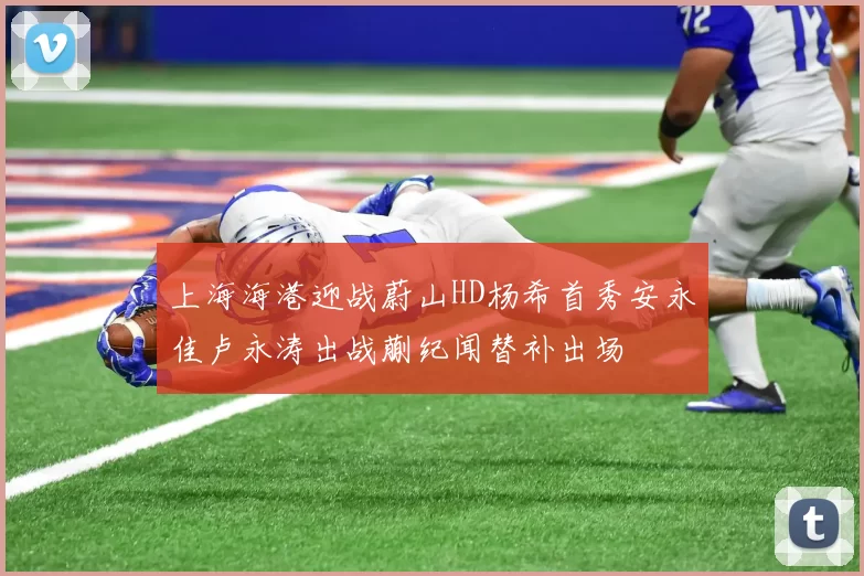 上海海港迎战蔚山HD杨希首秀安永佳卢永涛出战蒯纪闻替补出场