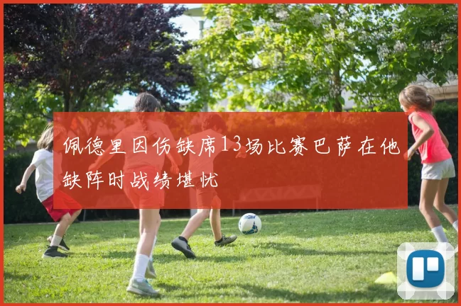 佩德里因伤缺席13场比赛巴萨在他缺阵时战绩堪忧