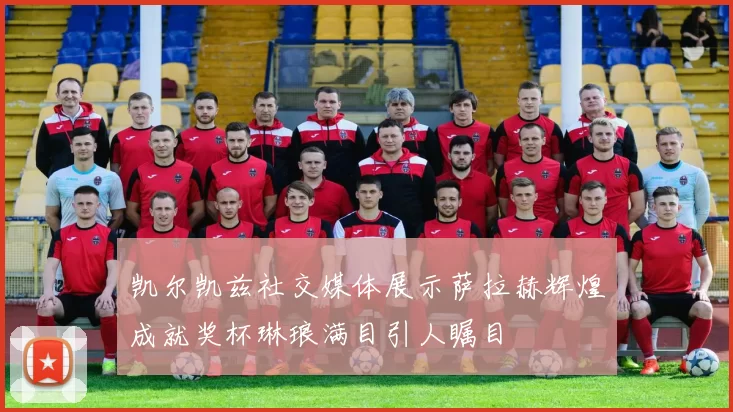 凯尔凯兹社交媒体展示萨拉赫辉煌成就奖杯琳琅满目引人瞩目