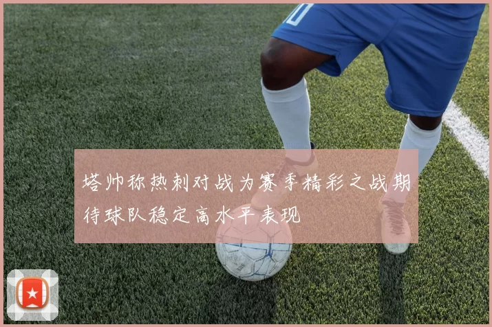 塔帅称热刺对战为赛季精彩之战期待球队稳定高水平表现