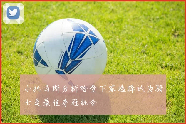 小托马斯分析哈登下家选择认为骑士是最佳夺冠机会