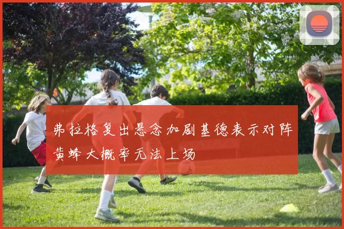 弗拉格复出悬念加剧基德表示对阵黄蜂大概率无法上场