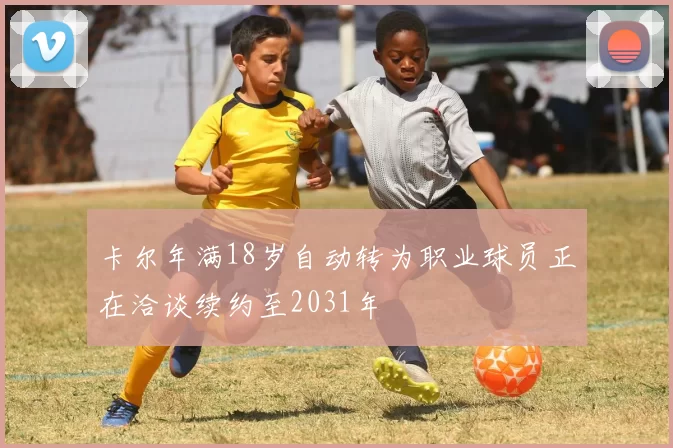 卡尔年满18岁自动转为职业球员正在洽谈续约至2031年
