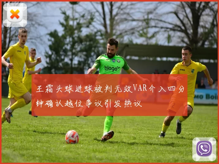 王霜头球进球被判无效VAR介入四分钟确认越位争议引发热议