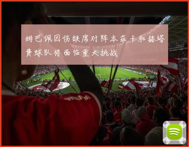 姆巴佩因伤缺席对阵本菲卡和赫塔费球队将面临重大挑战