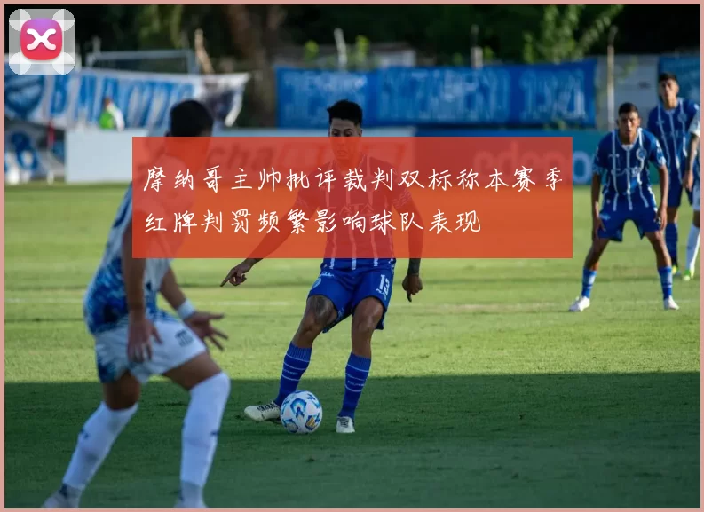 摩纳哥主帅批评裁判双标称本赛季红牌判罚频繁影响球队表现