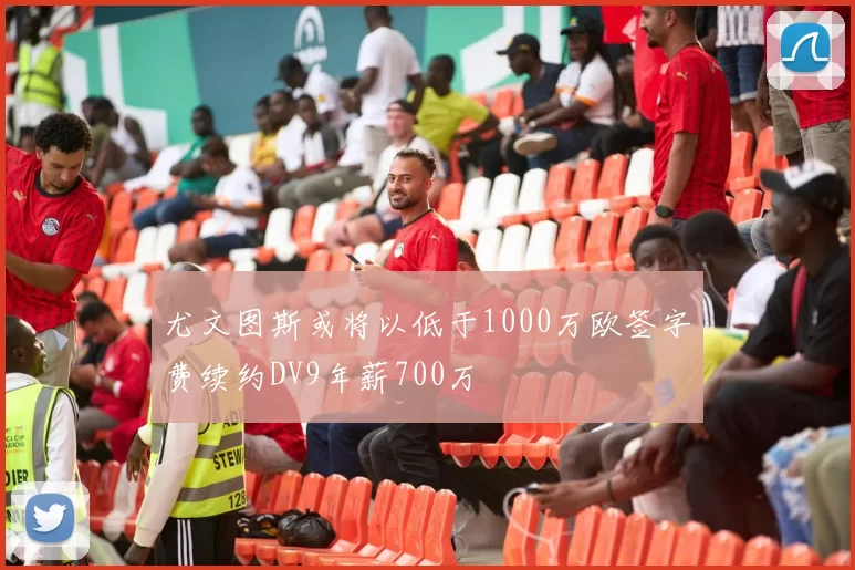 尤文图斯或将以低于1000万欧签字费续约DV9年薪700万