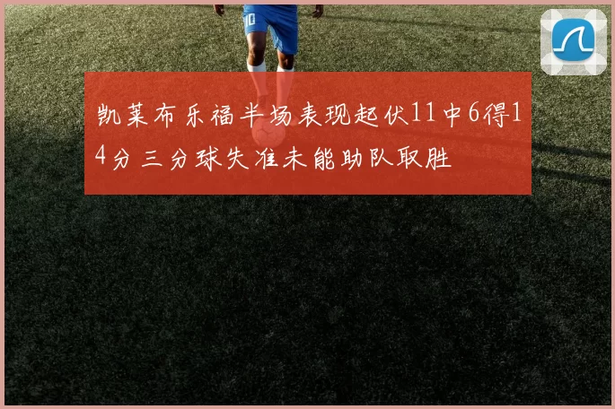 凯莱布乐福半场表现起伏11中6得14分三分球失准未能助队取胜
