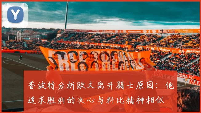 香波特分析欧文离开骑士原因：他追求胜利的决心与科比精神相似