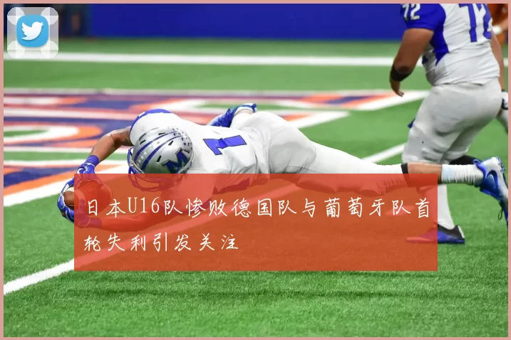 日本U16队惨败德国队与葡萄牙队首轮失利引发关注