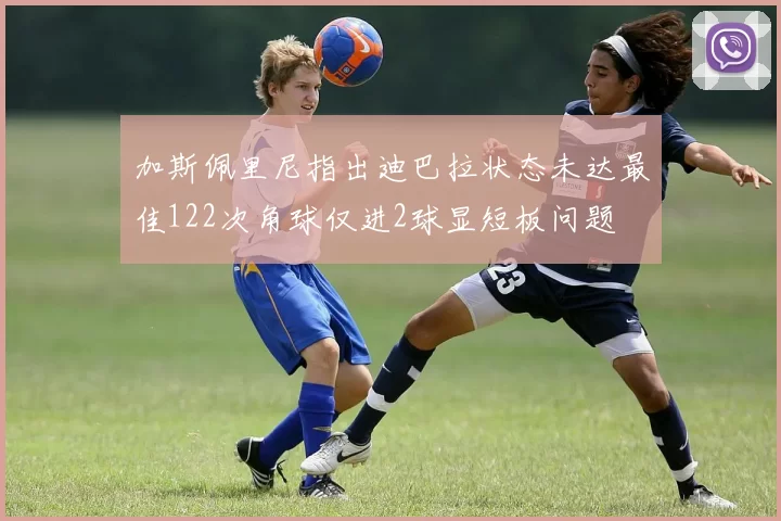 加斯佩里尼指出迪巴拉状态未达最佳122次角球仅进2球显短板问题