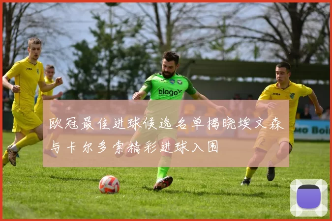 欧冠最佳进球候选名单揭晓埃文森与卡尔多索精彩进球入围
