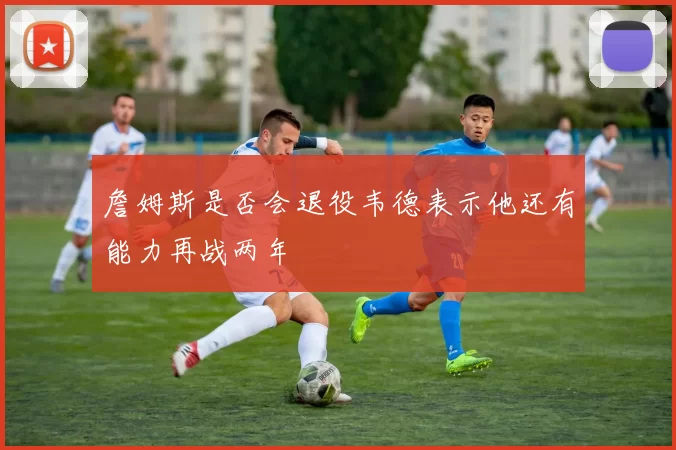 詹姆斯是否会退役韦德表示他还有能力再战两年