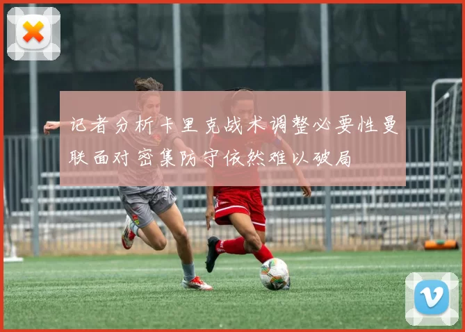 记者分析卡里克战术调整必要性曼联面对密集防守依然难以破局