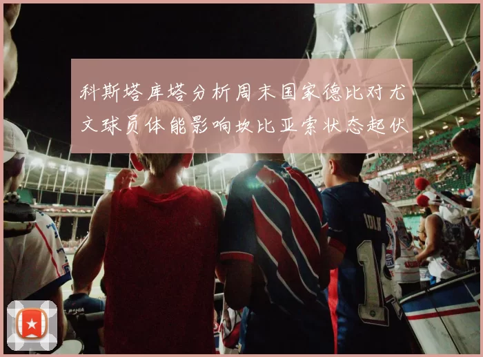 科斯塔库塔分析周末国家德比对尤文球员体能影响坎比亚索状态起伏不定
