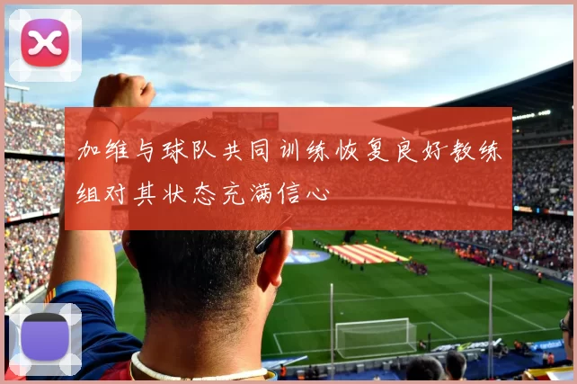 加维与球队共同训练恢复良好教练组对其状态充满信心