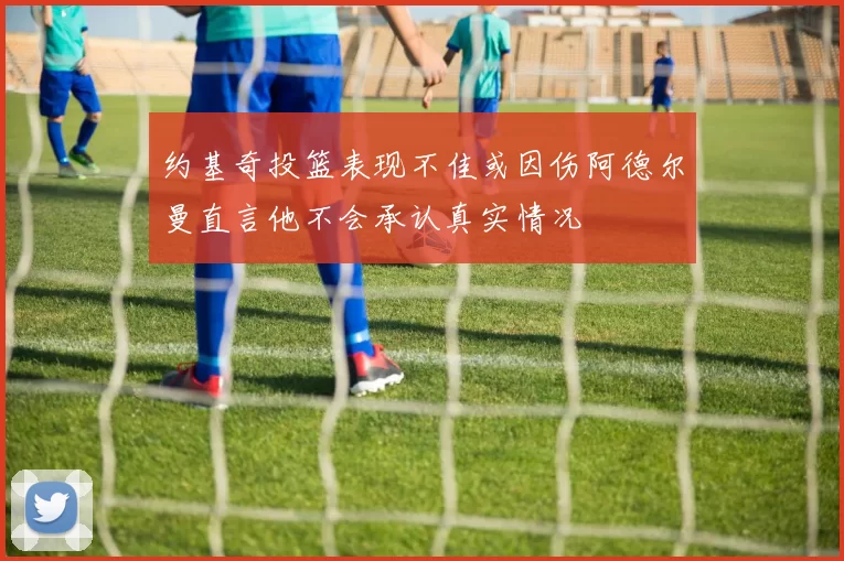 约基奇投篮表现不佳或因伤阿德尔曼直言他不会承认真实情况