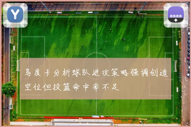 乌度卡分析球队进攻策略强调创造空位但投篮命中率不足