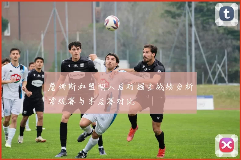 詹姆斯加盟湖人后对掘金战绩分析常规赛与季后赛对比
