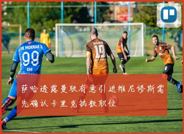 萨哈透露曼联有意引进维尼修斯需先确认卡里克执教职位