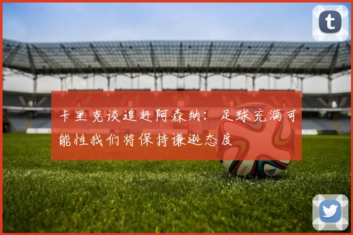 卡里克谈追赶阿森纳：足球充满可能性我们将保持谦逊态度