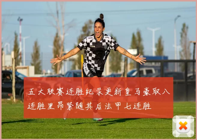 五大联赛连胜纪录更新皇马豪取八连胜里昂紧随其后法甲七连胜