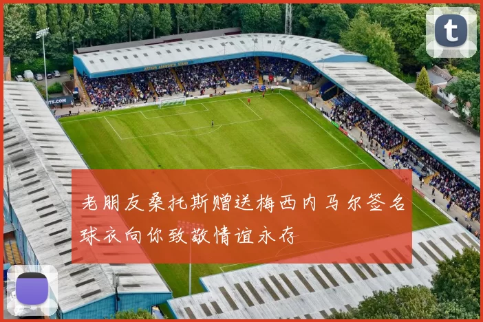 老朋友桑托斯赠送梅西内马尔签名球衣向你致敬情谊永存