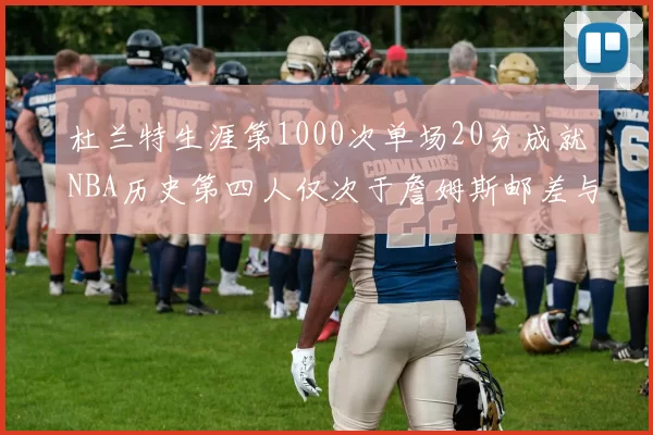 杜兰特生涯第1000次单场20分成就NBA历史第四人仅次于詹姆斯邮差与天勾