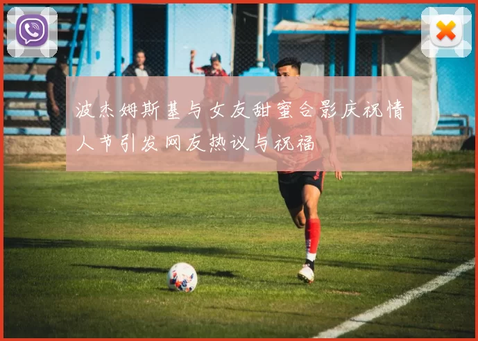 波杰姆斯基与女友甜蜜合影庆祝情人节引发网友热议与祝福