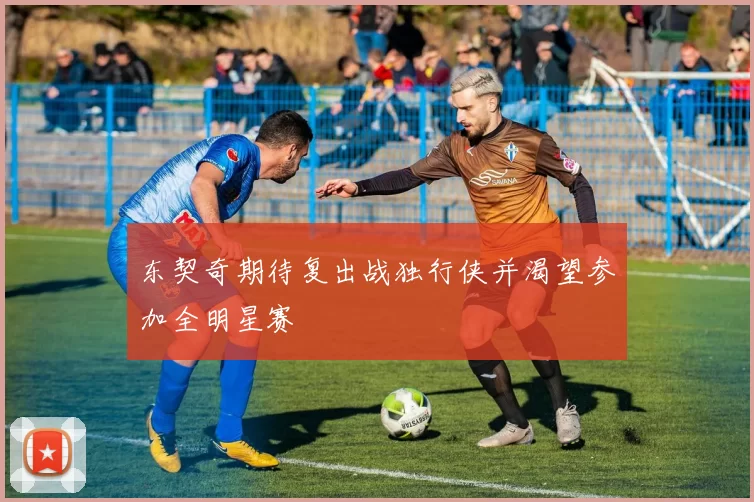 东契奇期待复出战独行侠并渴望参加全明星赛