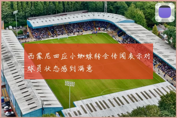 西蒙尼回应小蜘蛛转会传闻表示对球员状态感到满意