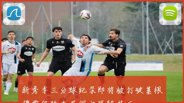 新秀季三分球纪录即将被打破基根穆雷领跑克尼佩尔紧随其后