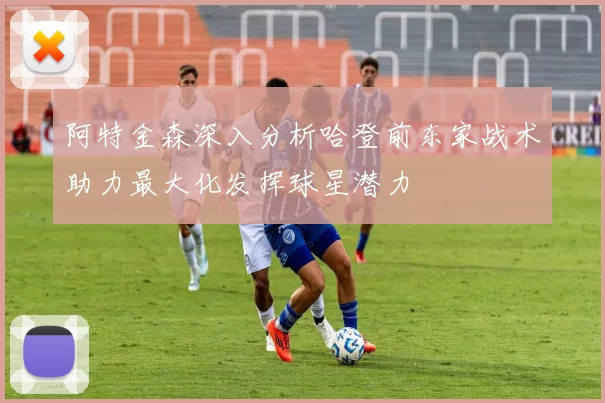 阿特金森深入分析哈登前东家战术助力最大化发挥球星潜力