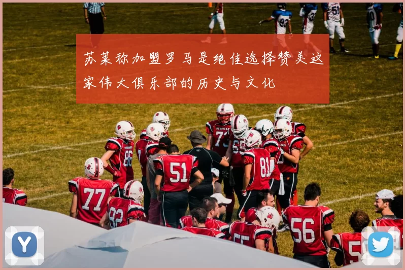 苏莱称加盟罗马是绝佳选择赞美这家伟大俱乐部的历史与文化