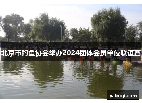 北京市钓鱼协会举办2024团体会员单位联谊赛